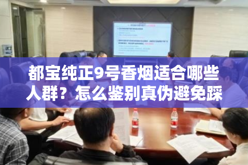 都宝纯正9号香烟适合哪些人群？怎么鉴别真伪避免踩坑？